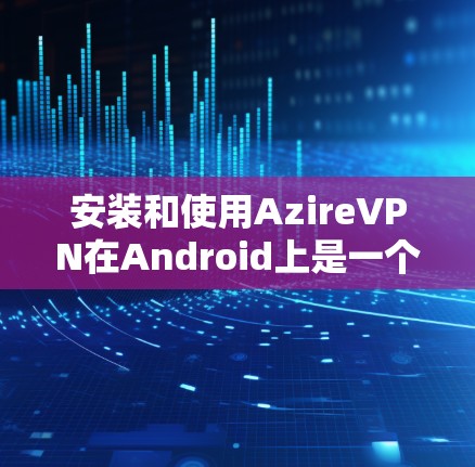 安装和使用AzireVPN在Android上是一个安全且高效的方式。以下是一个详细的步骤指南