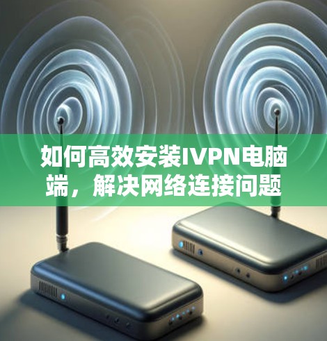 如何高效安装IVPN电脑端，解决网络连接问题的快捷方案