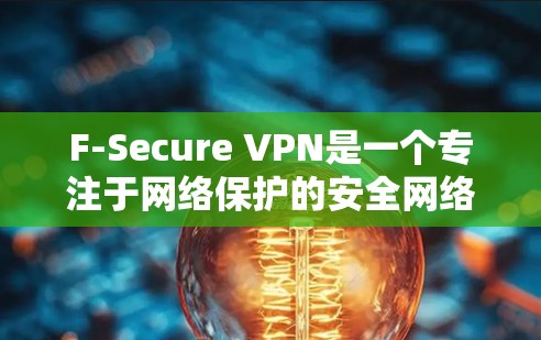 F-Secure VPN是一个专注于网络保护的安全网络VPN软件，旨在为用户提供更安全、更隐私的网络连接体验。以下是详细的使用指南