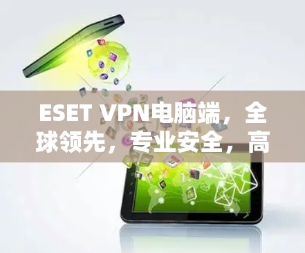 ESET VPN电脑端，全球领先，专业安全，高效便捷，轻松构建VPN