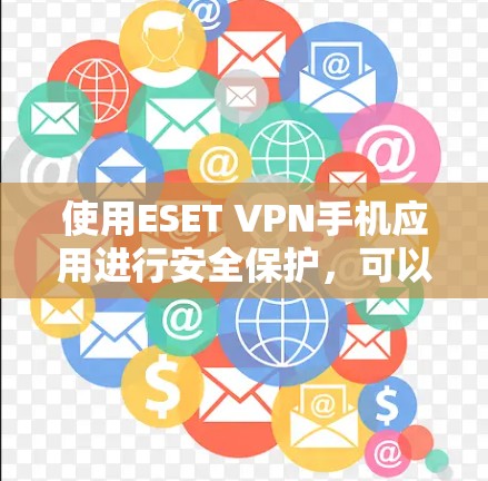 使用ESET VPN手机应用进行安全保护，可以有效管理IP地址、设置防火墙、连接VPN服务器并预防恶意软件攻击。以下是一个清晰的分步指南，帮助你顺利完成这个任务