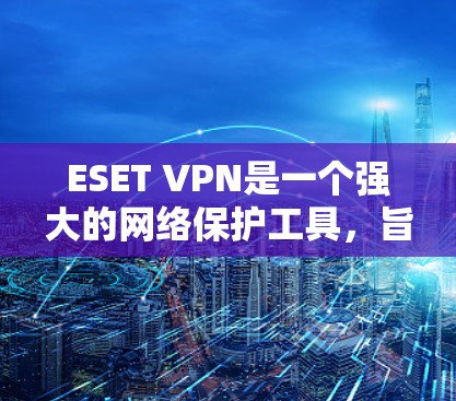 ESET VPN是一个强大的网络保护工具，旨在防止DDoS攻击、DDSNIP等恶意网络攻击。以下是对其功能和使用方法的详细解析