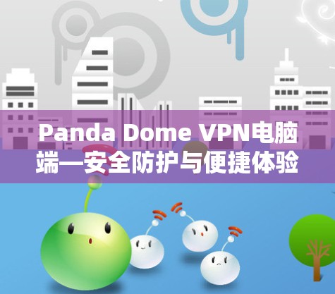 Panda Dome VPN电脑端—安全防护与便捷体验的完美解决方案