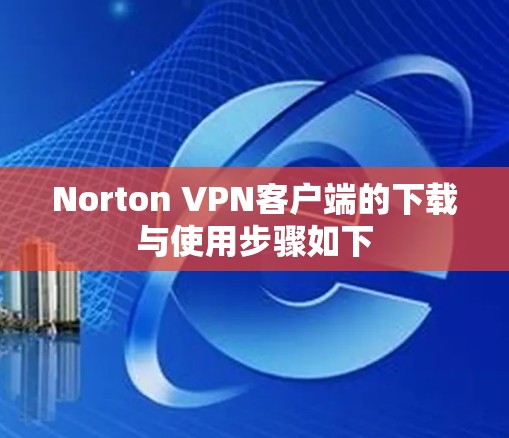 Norton VPN客户端的下载与使用步骤如下