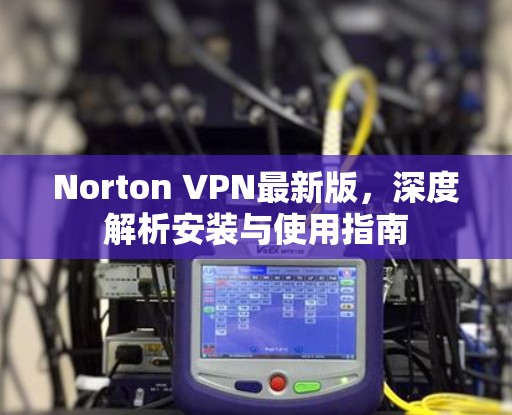Norton VPN最新版，深度解析安装与使用指南