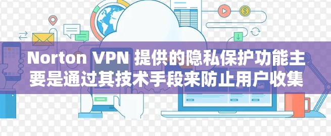 Norton VPN 提供的隐私保护功能主要是通过其技术手段来防止用户收集和共享个人信息。以下是对 Norton VPN 提供的隐私保护内容的详细解释