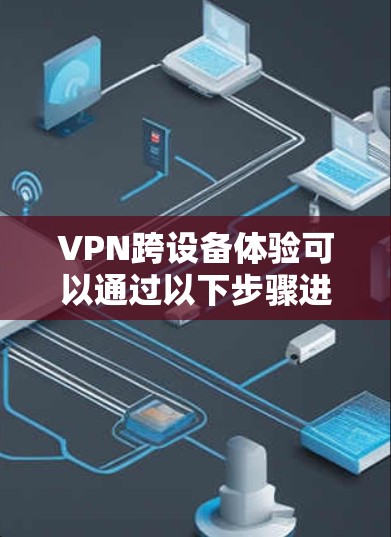 VPN跨设备体验可以通过以下步骤进行优化和解决