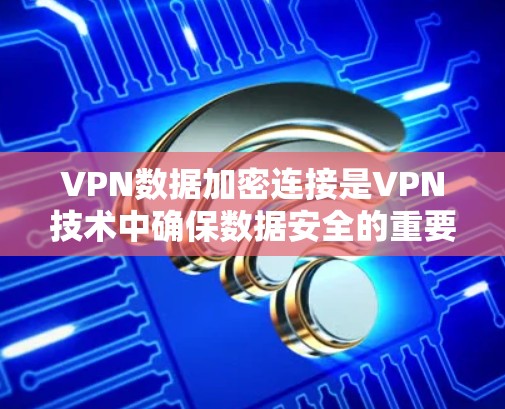 VPN数据加密连接是VPN技术中确保数据安全的重要组成部分，以下是详细的解释和步骤