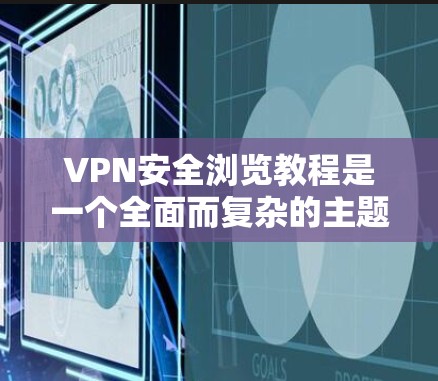 VPN安全浏览教程是一个全面而复杂的主题，涵盖了多个方面。下面是一些关键点的总结