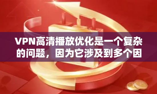 VPN高清播放优化是一个复杂的问题，因为它涉及到多个因素，包括VPN服务器的性能、传输技术、加速工具、视频编码等。以下是一些可能的优化方法