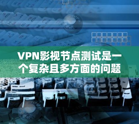 VPN影视节点测试是一个复杂且多方面的问题，涉及技术、法律、安全和用户行为等多个层面。以下是对VPN影视节点测试的详细分析和解决方案