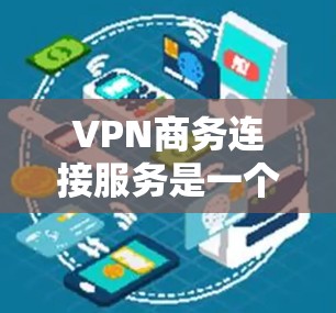 VPN商务连接服务是一个高度专业的技术解决方案，旨在为企业提供安全、高效的数据传输和通信服务。以下是对这一服务的详细分析和总结