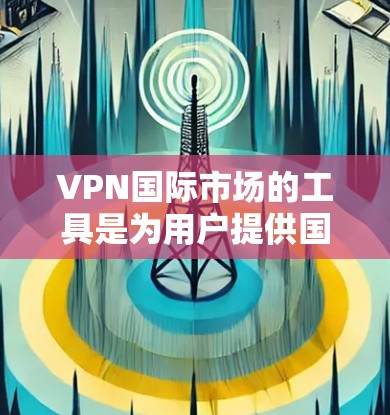 VPN国际市场的工具是为用户提供国际VPN服务的工具和设备，以下是其主要组成部分和步骤