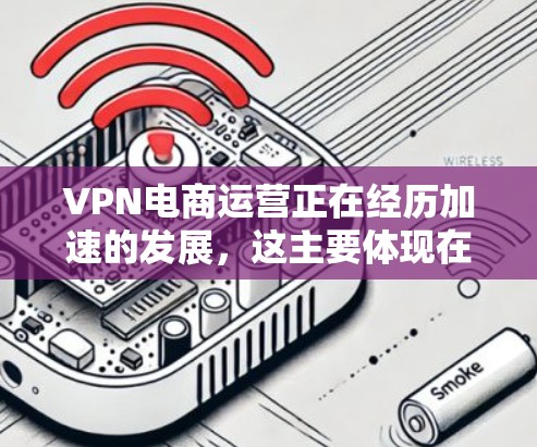 VPN电商运营正在经历加速的发展，这主要体现在以下几个方面