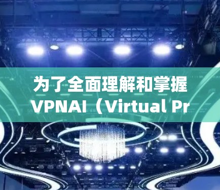 为了全面理解和掌握VPNAI（Virtual Private Network Artificial Intelligence）服务访问工具，以下是一个有条理的总结和分析