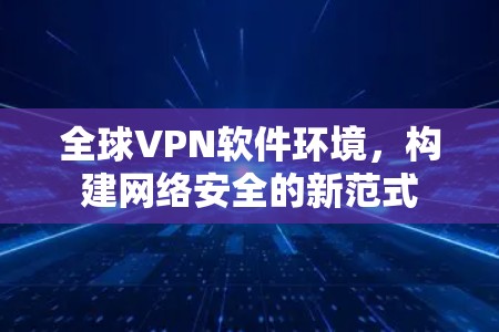 全球VPN软件环境，构建网络安全的新范式
