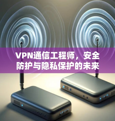 VPN通信工程师，安全防护与隐私保护的未来
