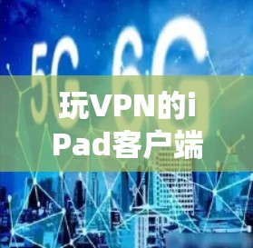 玩VPN的iPad客户端是一个复杂的设备，但通过系统性的学习和实践，可以逐步掌握其基本功能和操作步骤。以下是一步步的指南