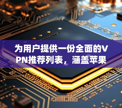为用户提供一份全面的VPN推荐列表，涵盖苹果App Store、Google Play Store、第三方应用商店以及专门针对苹果设备的VPN服务。以下是详细的推荐