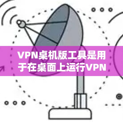 VPN桌机版工具是用于在桌面上运行VPN软件的工具，这些工具通常提供了一个统一的环境，用户可以在桌面上打开，不需要安装到电脑上。以下是几种常见的VPN桌机版工具及其特点