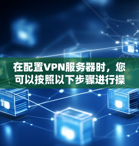 在配置VPN服务器时，您可以按照以下步骤进行操作，确保服务器安全和稳定运行