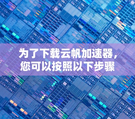 为了下载云帆加速器，您可以按照以下步骤操作