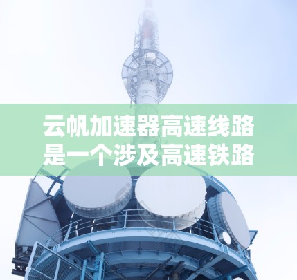 云帆加速器高速线路是一个涉及高速铁路或高铁技术的创新概念，可能与列车加速技术或高铁线路优化有关。以下是对该技术的逐步解释和总结