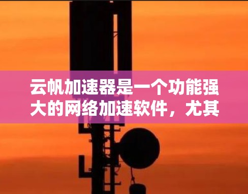 云帆加速器是一个功能强大的网络加速软件，尤其适用于海外用户。以下是对云帆海外网络加速的详细介绍