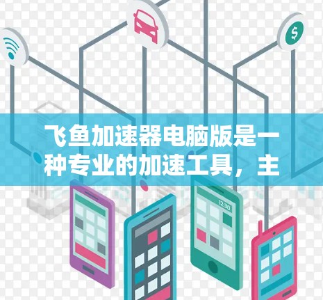 飞鱼加速器电脑版是一种专业的加速工具，主要用于提升电脑上文件和网页的加载速度。以下是对该工具的详细介绍和使用指南