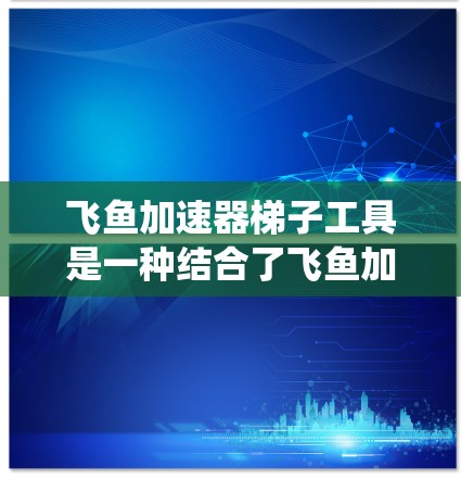 飞鱼加速器梯子工具是一种结合了飞鱼加速器和梯子结构的系统，用于加速下载和管理资源。以下是对其功能和应用的详细分析