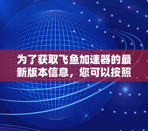 为了获取飞鱼加速器的最新版本信息，您可以按照以下步骤进行