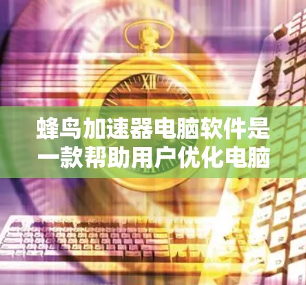 蜂鸟加速器电脑软件是一款帮助用户优化电脑性能的加速器应用。以下是对该软件的详细说明