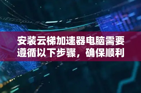 安装云梯加速器电脑需要遵循以下步骤，确保顺利进行
