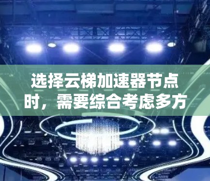 选择云梯加速器节点时，需要综合考虑多方面因素来确保系统的高效和性能。以下是对选择云梯加速器节点时需要考虑的因素的详细分析