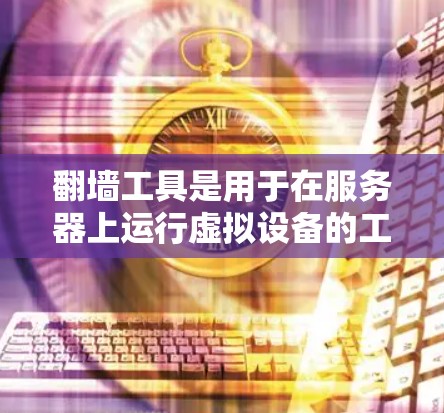 翻墙工具是用于在服务器上运行虚拟设备的工具，帮助开发者节省资源。以下是对这些翻墙工具的详细总结