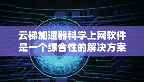 云梯加速器科学上网软件是一个综合性的解决方案，旨在提高网络传输效率和提供高性能科学计算环境。以下是对该解决方案的详细分析