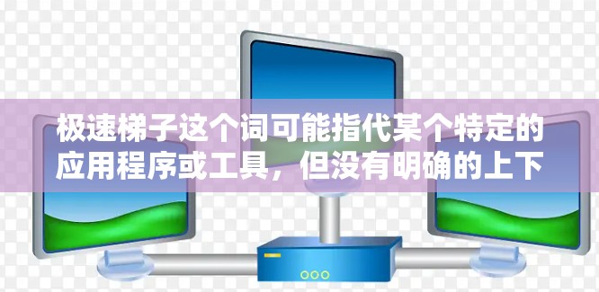 极速梯子这个词可能指代某个特定的应用程序或工具，但没有明确的上下文信息，因此无法准确确定其安卓版本的具体内容。如果你指的是某个特定的应用程序，建议你提供更多背景信息，以便更好地帮助你找到所需的应用