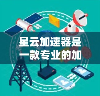 星云加速器是一款专业的加速工具，主要针对网页和视频的加速需求。以下是对它的体验评测