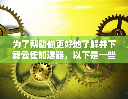 为了帮助你更好地了解并下载云雀加速器，以下是一些关键点和建议