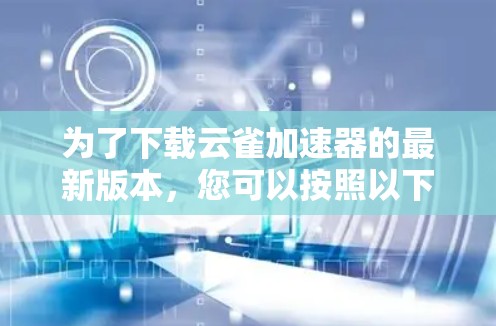 为了下载云雀加速器的最新版本，您可以按照以下步骤操作