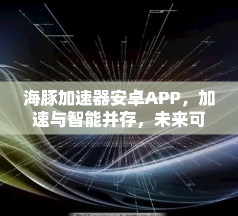 海豚加速器安卓APP，加速与智能并存，未来可期！