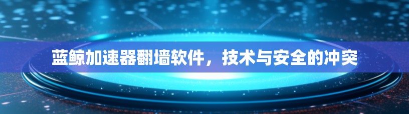 蓝鲸加速器翻墙软件，技术与安全的冲突