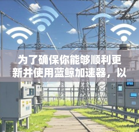 为了确保你能够顺利更新并使用蓝鲸加速器，以下是详细的步骤说明