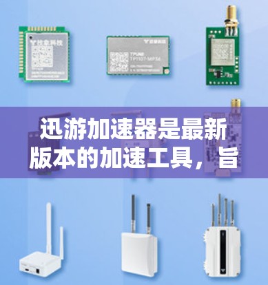 迅游加速器是最新版本的加速工具，旨在帮助用户提升移动应用的下载速度和体验。以下是迅游加速器的最新版本信息