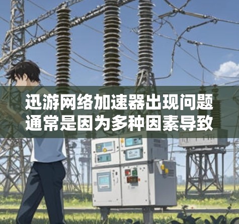 迅游网络加速器出现问题通常是因为多种因素导致的，包括服务器资源不足、网络不稳定、驱动程序损坏或权限设置问题等。以下是解决加速器问题的步骤