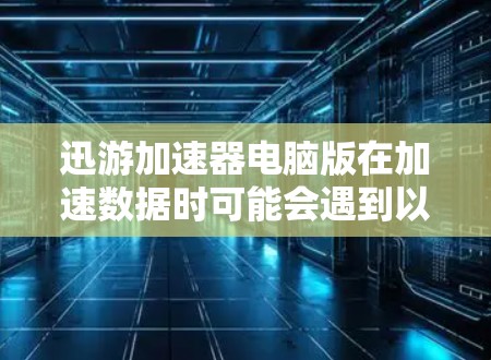 迅游加速器电脑版在加速数据时可能会遇到以下问题和注意事项