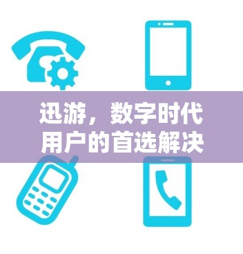迅游，数字时代用户的首选解决方案