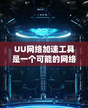 UU网络加速工具是一个可能的网络加速软件，但使用前需要谨慎考虑，因为其功能、限制和使用方法可能与官方推荐的网络加速软件有所不同。以下是对该工具的详细介绍
