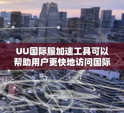 UU国际服加速工具可以帮助用户更快地访问国际服页面，提升用户体验。以下是一些常见的加速方式及其优缺点