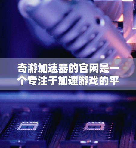 奇游加速器的官网是一个专注于加速游戏的平台，提供多种加速工具和服务。以下是关于如何访问和使用奇游加速器的步骤